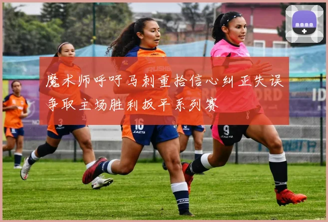 魔术师呼吁马刺重拾信心纠正失误争取主场胜利扳平系列赛