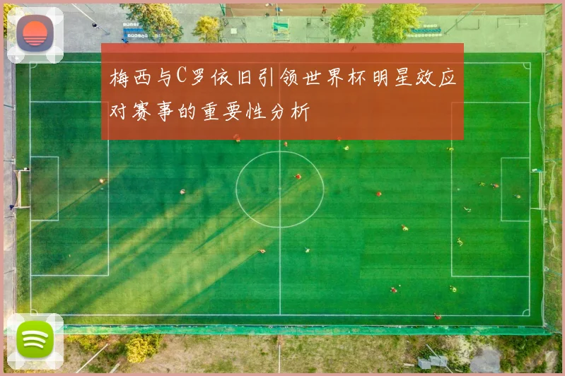 梅西与C罗依旧引领世界杯明星效应对赛事的重要性分析