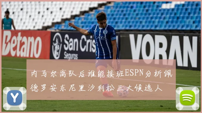 内马尔离队后谁能接班ESPN分析佩德罗安东尼里沙利松三大候选人