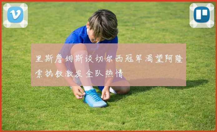 里斯詹姆斯谈切尔西冠军渴望阿隆索执教激发全队热情