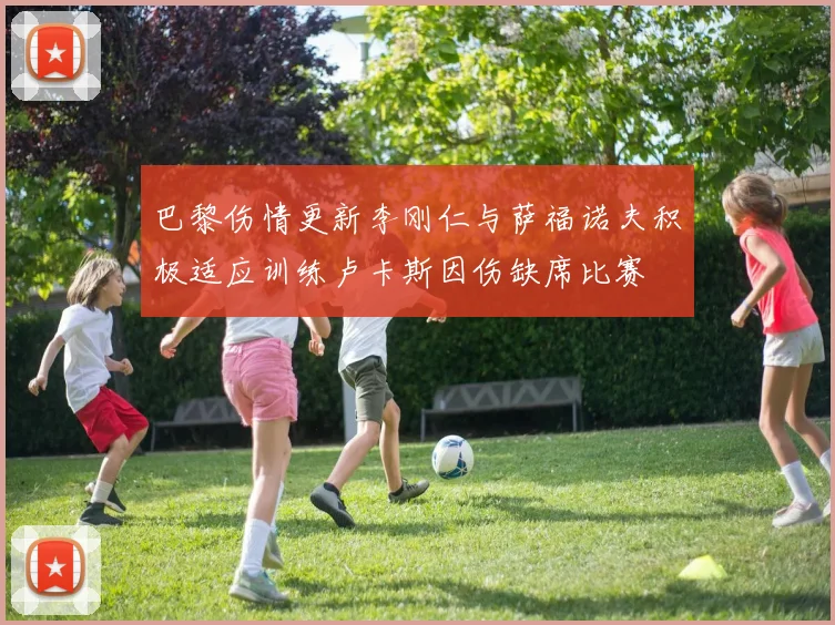 巴黎伤情更新李刚仁与萨福诺夫积极适应训练卢卡斯因伤缺席比赛
