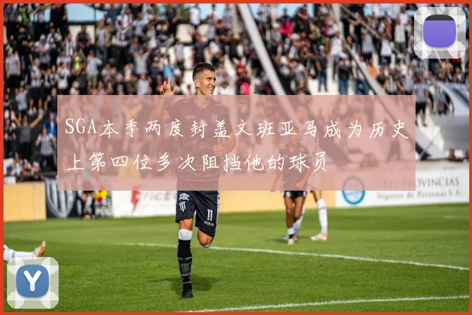 SGA本季两度封盖文班亚马成为历史上第四位多次阻挡他的球员