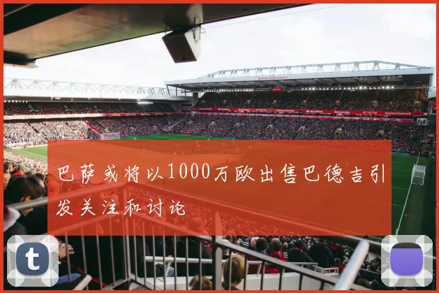 巴萨或将以1000万欧出售巴德吉引发关注和讨论