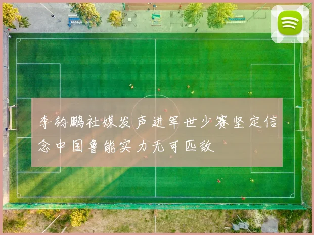李钧鹏社媒发声进军世少赛坚定信念中国鲁能实力无可匹敌