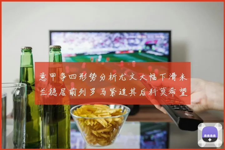 意甲争四形势分析尤文大幅下滑米兰稳居前列罗马紧追其后科莫希望渺茫