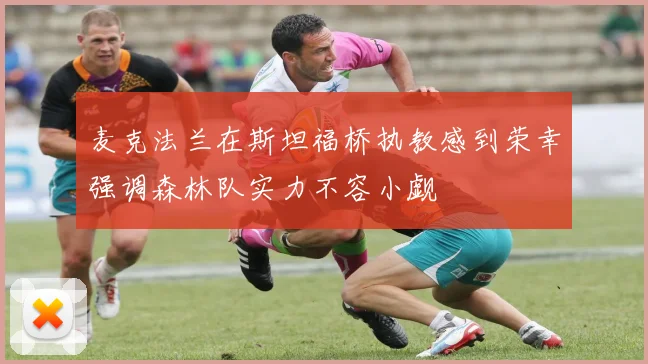 麦克法兰在斯坦福桥执教感到荣幸强调森林队实力不容小觑