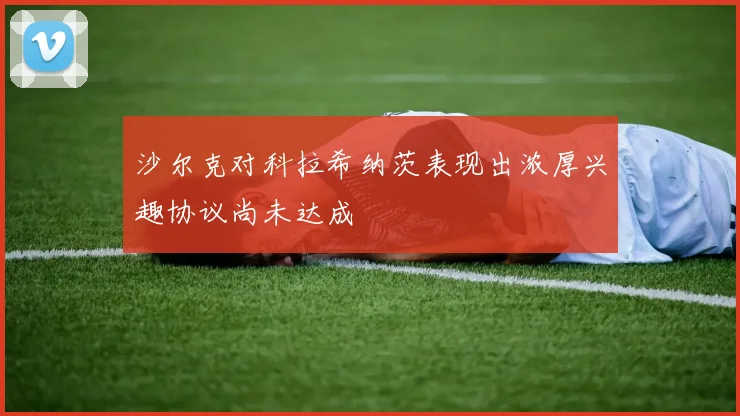 沙尔克对科拉希纳茨表现出浓厚兴趣协议尚未达成