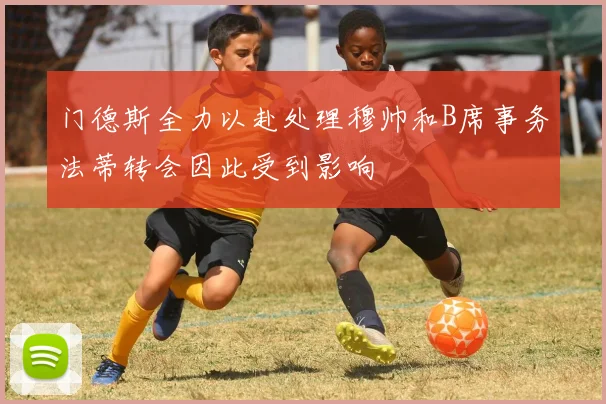 门德斯全力以赴处理穆帅和B席事务法蒂转会因此受到影响