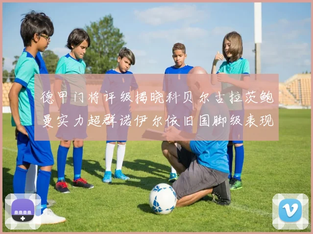 德甲门将评级揭晓科贝尔古拉茨鲍曼实力超群诺伊尔依旧国脚级表现引关注