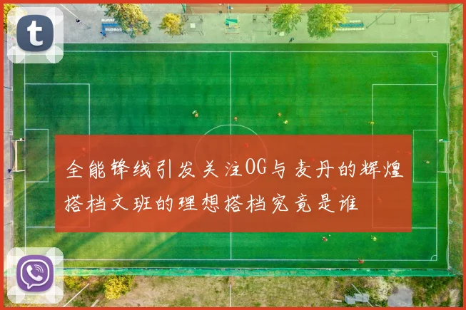 全能锋线引发关注OG与麦丹的辉煌搭档文班的理想搭档究竟是谁
