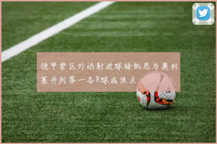 德甲禁区外远射进球榜凯恩与奥利塞并列第一各8球成焦点