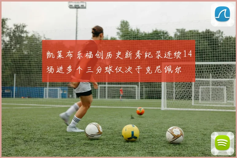凯莱布乐福创历史新秀纪录连续14场进多个三分球仅次于克尼佩尔