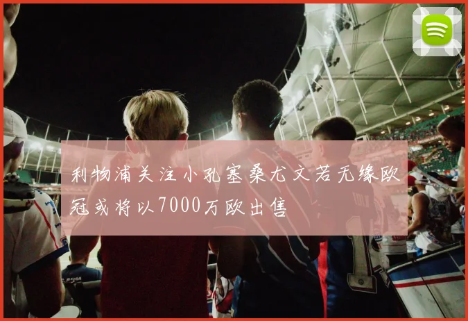 利物浦关注小孔塞桑尤文若无缘欧冠或将以7000万欧出售