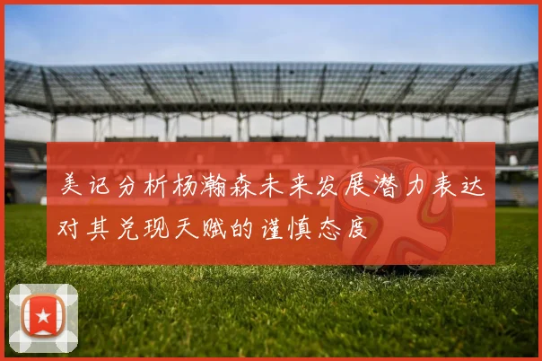 美记分析杨瀚森未来发展潜力表达对其兑现天赋的谨慎态度