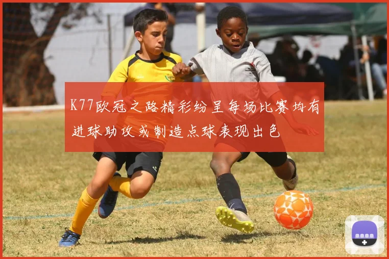 K77欧冠之路精彩纷呈每场比赛均有进球助攻或制造点球表现出色