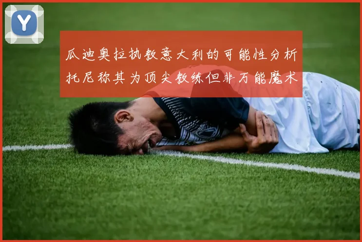 瓜迪奥拉执教意大利的可能性分析托尼称其为顶尖教练但非万能魔术师