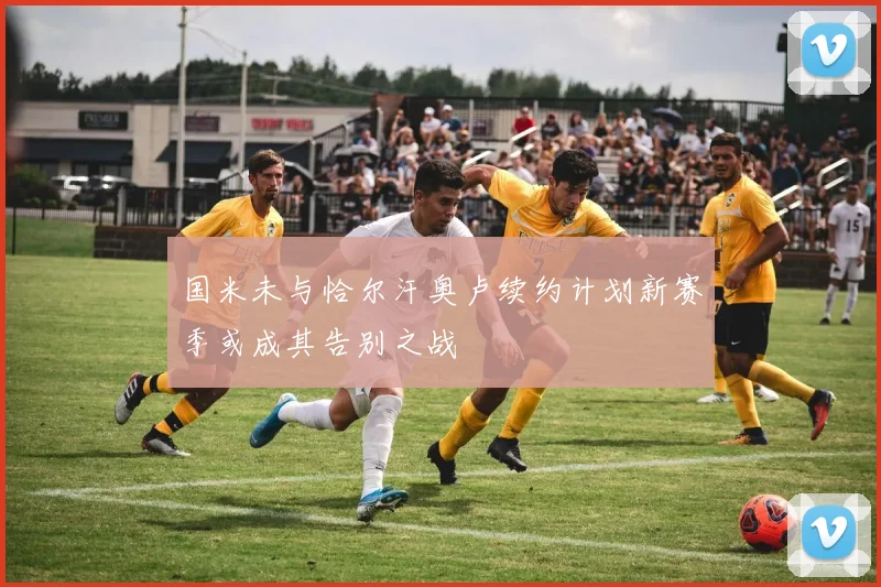 国米未与恰尔汗奥卢续约计划新赛季或成其告别之战