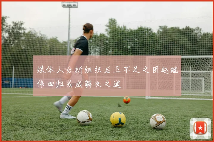 媒体人分析组织后卫不足之困赵继伟回归或成解决之道