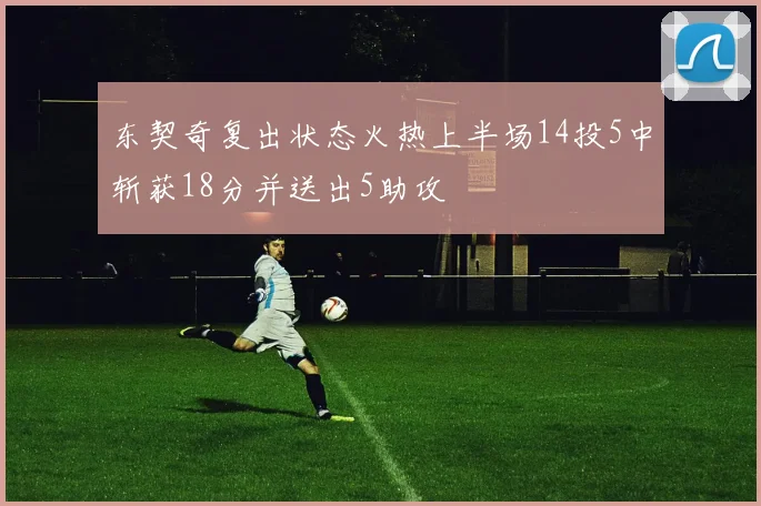 东契奇复出状态火热上半场14投5中斩获18分并送出5助攻