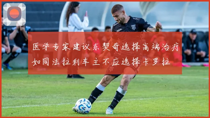 医学专家建议东契奇选择高端治疗如同法拉利车主不应选择卡罗拉