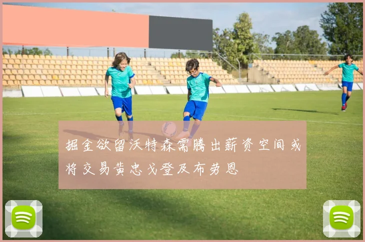 掘金欲留沃特森需腾出薪资空间或将交易黄忠戈登及布劳恩