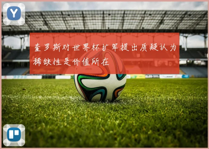 奎罗斯对世界杯扩军提出质疑认为稀缺性是价值所在