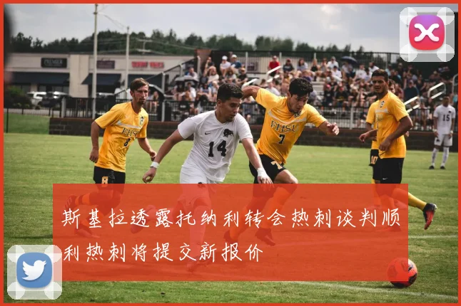 斯基拉透露托纳利转会热刺谈判顺利热刺将提交新报价
