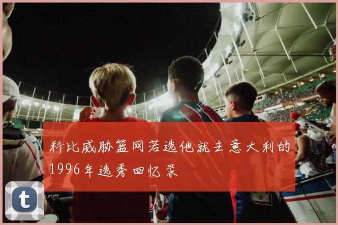 科比威胁篮网若选他就去意大利的1996年选秀回忆录