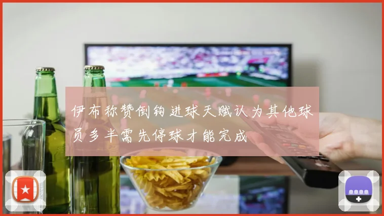 伊布称赞倒钩进球天赋认为其他球员多半需先停球才能完成